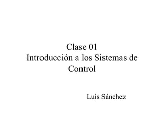 Clase 01
Introducción a los Sistemas de
Control
Luis Sánchez
 