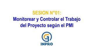 SESION N°01:
Monitorear y Controlar el Trabajo
del Proyecto según el PMI
 