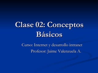 Clase 02: Conceptos Básicos Curso: Internet y desarrollo intranet Profesor: Jaime Valenzuela A.  