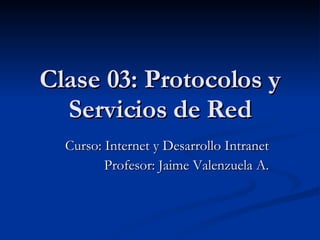 Clase 03: Protocolos y Servicios de Red Curso: Internet y Desarrollo Intranet Profesor: Jaime Valenzuela A. 