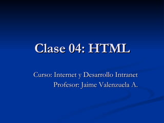 Clase 04: HTML Curso: Internet y Desarrollo Intranet Profesor: Jaime Valenzuela A. 