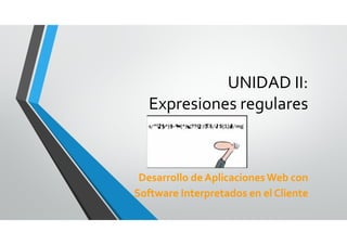 UNIDAD II:
Expresiones regulares
Desarrollo de AplicacionesWeb con
Software Interpretados en el Cliente
 