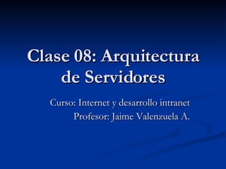 Clase 08: Arquitectura de Servidores Curso: Internet y desarrollo intranet Profesor: Jaime Valenzuela A. 