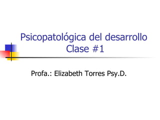 Psicopatológica del desarrollo  Clase #1 Profa.: Elizabeth Torres Psy.D.  
