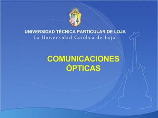 COMUNICACIONES ÓPTICAS UNIVERSIDAD TÉCNICA PARTICULAR DE LOJA La Universidad Católica de Loja 