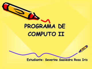 PROGRAMA DE  COMPUTO II Estudiante: Severino Saavedra Rosa Iris 