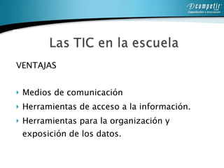 VENTAJAS  Medios de comunicación  Herramientas de acceso a la información. Herramientas para la organización y exposición de los datos.  