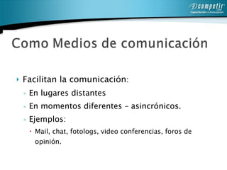 Facilitan la comunicación : En lugares distantes  En momentos diferentes – asincrónicos.  Ejemplos: Mail, chat, fotologs, video conferencias, foros de opinión.  