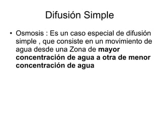 Difusión Simple  Osmosis : Es un caso especial de difusión simple , que consiste en un movimiento de agua desde una Zona de  mayor concentración de agua a otra de menor concentración de agua  