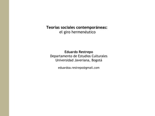 Teorías sociales contemporáneas:
el giro hermenéutico

Eduardo Restrepo
Departamento de Estudios Culturales
Universidad Javeriana, Bogotá
eduardoa.restrepo@gmail.com

 