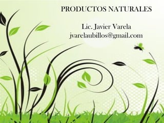 PRODUCTOS NATURALES
Lic. Javier Varela
jvarelaubillos@gmail.com
 