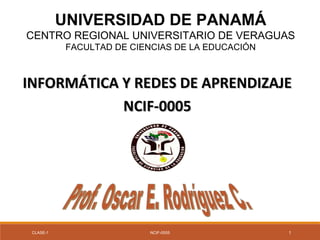UNIVERSIDAD DE PANAMÁ
CENTRO REGIONAL UNIVERSITARIO DE VERAGUAS
FACULTAD DE CIENCIAS DE LA EDUCACIÓN
INFORMÁTICA Y REDES DE APRENDIZAJEINFORMÁTICA Y REDES DE APRENDIZAJE
NCIF-0005NCIF-0005
CLASE-1 NCIF-0005 1
 