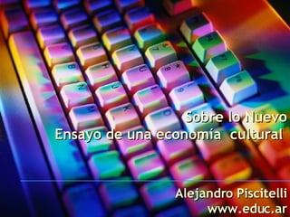 Sobre lo Nuevo Ensayo de una economía  cultural   Alejandro Piscitelli www.educ.ar 
