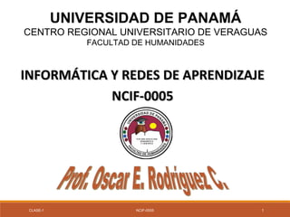 UNIVERSIDAD DE PANAMÁ
CENTRO REGIONAL UNIVERSITARIO DE VERAGUAS
FACULTAD DE HUMANIDADES
INFORMÁTICA Y REDES DE APRENDIZAJEINFORMÁTICA Y REDES DE APRENDIZAJE
NCIF-0005NCIF-0005
CLASE-1 NCIF-0005 1
 