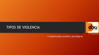 TIPOS DE VIOLENCIA
e implicaciones sociales y psicológicas
 