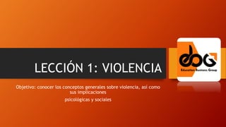 LECCIÓN 1: VIOLENCIA
Objetivo: conocer los conceptos generales sobre violencia, así como
sus implicaciones
psicológicas y sociales
 