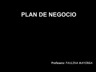 PLAN DE NEGOCIO Profesora:  PAULINA MAYORGA 