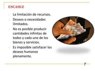 7
⮚ La limitación de recursos.
⮚ Deseos o necesidades
ilimitados.
⮚ No es posible producir
cantidades infinitas de
todos y cada uno de los
bienes y servicios.
⮚ Es imposible satisfacer los
deseos humanos
plenamente.
ESCASEZ
 