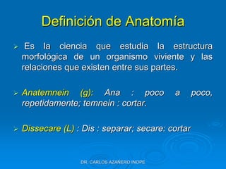 Definición de Anatomía
 Es la ciencia que estudia la estructura
morfológica de un organismo viviente y las
relaciones que ...
