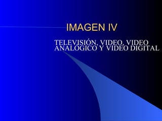 IMAGEN IV TELEVISI ÓN, VIDEO, VIDEO ANALÓGICO Y VIDEO DIGITAL 