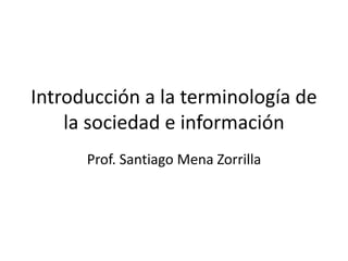 Introducción a la terminología de
la sociedad e información
Prof. Santiago Mena Zorrilla
 
