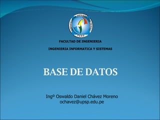 BASE DE DATOS FACULTAD DE INGENIERIA INGENIERIA INFORMATICA Y SISTEMAS Ingº Oswaldo Daniel Chávez Moreno [email_address] 