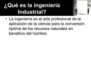 ¿Qué es la ingeniería
Industrial?
• La ingeniería es el arte profesional de la
aplicación de la ciencia para la conversión
óptima de los recursos naturales en
beneficio del hombre.
 