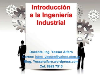 Introducción
a la Ingeniería
Industrial
Docente. Ing. Yesser Alfaro
Correo: isem_yesser@yahoo.com.ar
Blog. Yesseralfaro.wordpress.com
Cel: 8929 7513
 