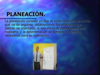 PLANEACIÓN. La planeación consiste en fijar el curso concreto de acción que ha de seguirse, estableciendo los principios que habrán de orientarlo, la secuencia de operaciones para realizarlo, y la determinación de tiempos y números necesarios para su realización. 