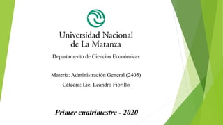 Departamento de Ciencias Económicas
Materia: Administración General (2405)
Cátedra: Lic. Leandro Fiorillo
Primer cuatrimestre - 2020
 