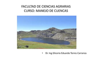 FACULTAD DE CIENCIAS AGRARIAS
CURSO: MANEJO DE CUENCAS
• Dr. Ing Glicerio Eduardo Torres Carranza
 