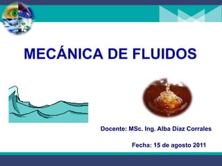 MECÁNICA DE FLUIDOS
Docente: MSc. Ing. Alba Díaz Corrales
Fecha: 15 de agosto 2011
 