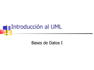 Introducción al UML

       Bases de Datos I
 