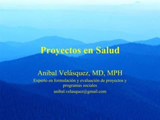 Proyectos en Salud Anibal Velásquez, MD, MPH Experto en formulación y evaluación de proyectos y programas sociales [email_address] 