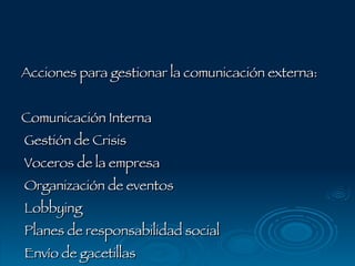 Acciones para gestionar la comunicación externa: Comunicación Interna Gestión de Crisis Voceros de la empresa Organización de eventos Lobbying Planes de responsabilidad social Envío de gacetillas 