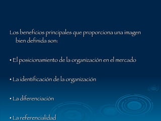 Los beneficios principales que proporciona una imagen bien definida son: •  El posicionamiento de la organización en el mercado •  La identificación de la organización •  La diferenciación •  La referencialidad 
