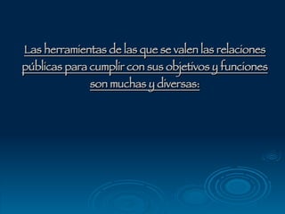 Las herramientas de las que se valen las relaciones públicas para cumplir con sus objetivos y funciones son muchas y diversas: 