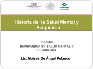 Historia de la Salud Mental y
Psiquiatría .
modulo:
ENFERMERIA EN SALUD MENTAL Y
PSIQUIATRÍA.
RESP BLE:
Lic.Mg. Lic. Moisés De Ángel Polanco email:
 