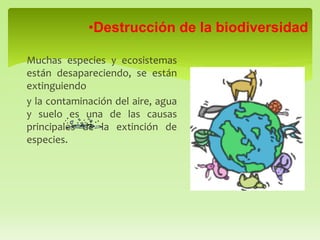 Muchas especies y ecosistemas
están desapareciendo, se están
extinguiendo
y la contaminación del aire, agua
y suelo es una de las causas
principales de la extinción de
especies.
•Destrucción de la biodiversidad
 