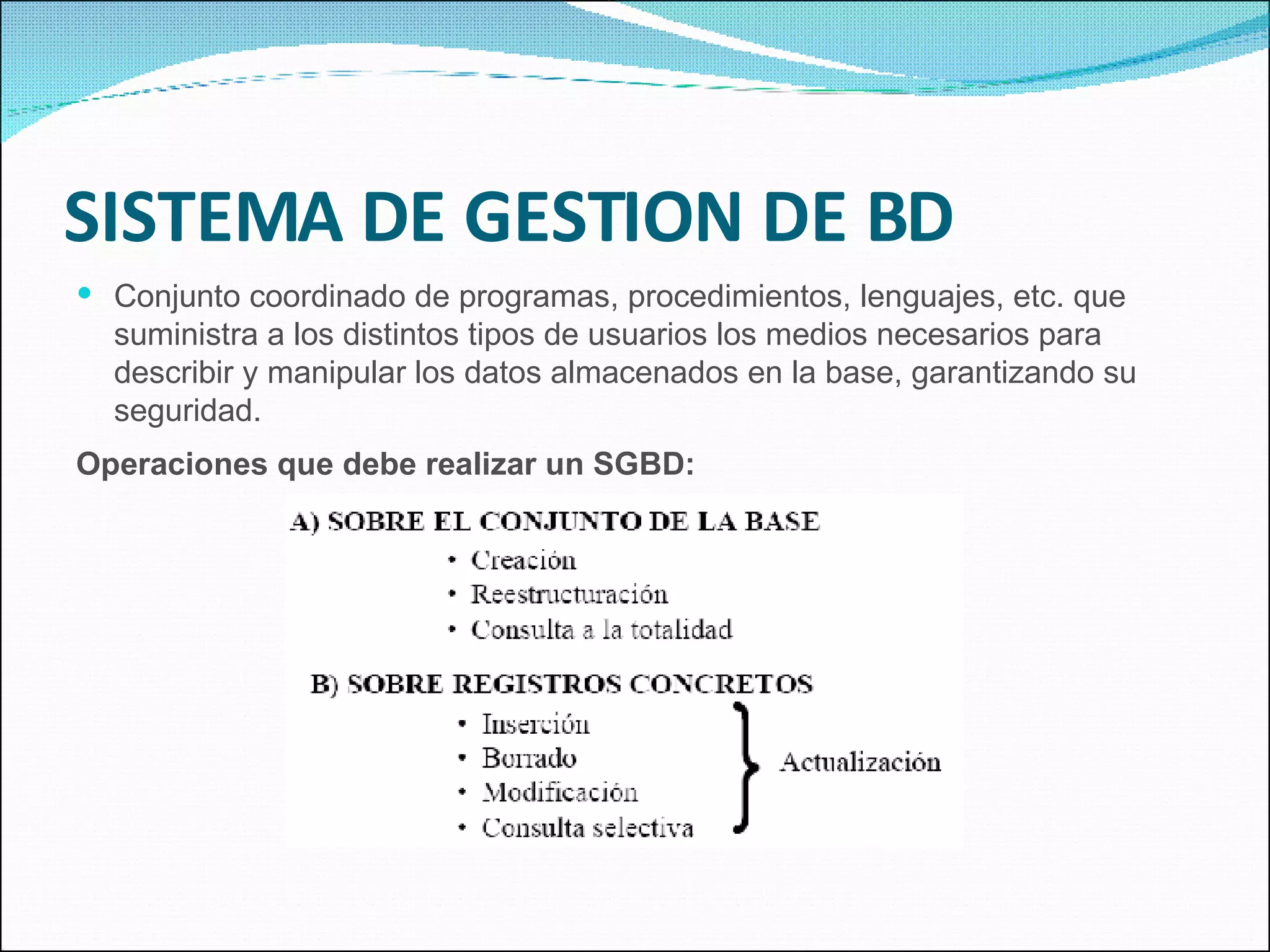 SISTEMA DE GESTION DE BD Conjunto coordinado de programas, procedimientos, lenguajes, etc. que suministra a los distintos tipos de usuarios los medios necesarios para describir y manipular los datos almacenados en la base, garantizando su seguridad. Operaciones que debe realizar un SGBD: 