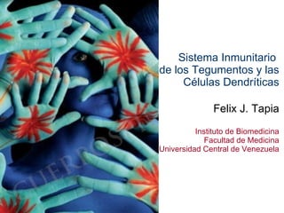 Sistema Inmunitario  de los Tegumentos y las Células Dendríticas Felix J. Tapia Instituto de Biomedicina Facultad de Medicina Universidad Central de Venezuela 