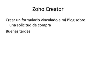 Zoho Creator
Crear un formulario vinculado a mi Blog sobre
una solicitud de compra
Buenas tardes
 