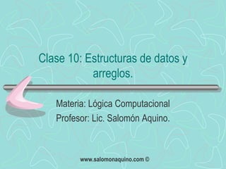 Clase 10: Estructuras de datos y arreglos. Materia: Lógica Computacional Profesor: Lic. Salomón Aquino. 