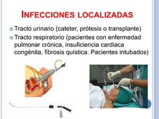 INFECCIONES LOCALIZADAS
 Tracto urinario (cateter, prótesis o transplante)
 Tracto respiratorio (pacientes con enfermedad
  pulmonar crónica, insuficiencia cardiaca
  congénita, fibrosis quística. Pacientes intubados)
 