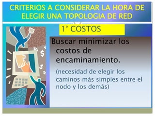 CRITERIOS A CONSIDERAR LA HORA DE ELEGIR UNA TOPOLOGIA DE RED1° COSTOSBuscar minimizar los costos de encaminamiento. (necesidad de elegir los caminos más simples entre el nodo y los demás)