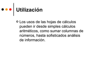 Utilización Los usos de las hojas de cálculos pueden ir desde simples cálculos aritméticos, como sumar columnas de números, hasta sofisticados análisis de información.  