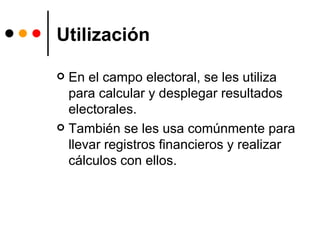 Utilización En el campo electoral, se les utiliza para calcular y desplegar resultados electorales.  También se les usa comúnmente para llevar registros financieros y realizar cálculos con ellos. 