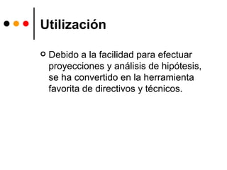 Utilización Debido a la facilidad para efectuar proyecciones y análisis de hipótesis, se ha convertido en la herramienta favorita de directivos y técnicos.  