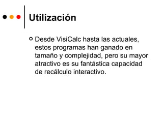 Utilización Desde VisiCalc hasta las actuales, estos programas han ganado en tamaño y complejidad, pero su mayor atractivo es su fantástica capacidad de recálculo interactivo. 