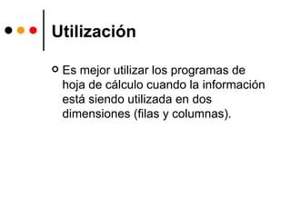 Utilización Es mejor utilizar los programas de hoja de cálculo cuando la información está siendo utilizada en dos dimensiones (filas y columnas).  